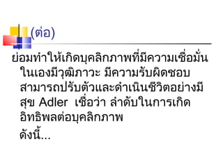 (ต่อ)
ย่อมทำาให้เกิดบุคลิกภาพที่มความเชือมัน
                           ี      ่ ่
  ในเองมีวฒิภาวะ มีความรับผิดชอบ
           ุ
  สามารถปรับตัวและดำาเนินชีวิตอย่างมี
  สุข Adler เชือว่า ลำาดับในการเกิด
               ่
  อิทธิพลต่อบุคลิกภาพ
  ดังนี...
       ้
 