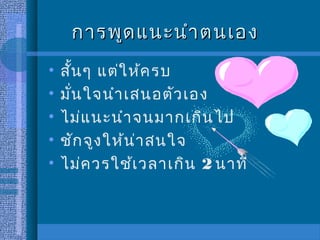 การพูด แนะนำา ตนเอง
•   สั้น ๆ แต่ใ ห้ค รบ
•   มั่น ใจนำา เสนอตัว เอง
•   ไม่แ นะนำา จนมากเกิน ไป
•   ชัก จูง ให้น ่า สนใจ
•   ไม่ค วรใช้เ วลาเกิน 2 นาที
 