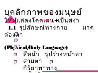 บุค ลิก ภาพของมนุษ ย์
ให้ผ ู้แ สดงโดดเด่น +เป็น สง่า
 1.1 รูป ลัก ษณ์ท างกาย        มาด
ต้อ งตา

(Physical/
         Body Language)
       สีห น้า รูป ร่า งหน้า ตา
       สายตา
       กิร ิย าท่า ทาง
 