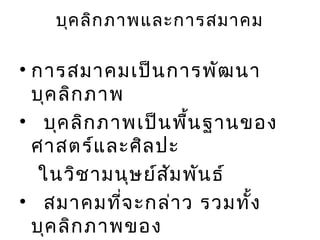 บุค ลิก ภาพและการสมาคม

• การสมาคมเป็น การพัฒ นา
  บุค ลิก ภาพ
• บุค ลิก ภาพเป็น พื้น ฐานของ
  ศาสตร์แ ละศิล ปะ
   ในวิช ามนุษ ย์ส ัม พัน ธ์
• สมาคมที่จ ะกล่า ว รวมทั้ง
  บุค ลิก ภาพของ
 