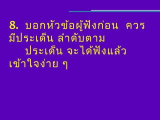 8. บอกหัว ข้อ ผู้ฟ ง ก่อ น ควร
                    ั
มีป ระเด็น ลำา ดับ ตาม
    ประเด็น จะได้ฟ ง แล้ว
                      ั
เข้า ใจง่า ย ๆ
 