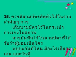 21. ควรมีน ามบัต รติด ตัว ไปในงาน
สำา คัญ ๆ การ
      เก็บ นามบัต รไว้ใ นกระเป๋า
กางเกงไม่ส ุภ าพ
      ควรบัน ทึก ไว้ใ นนามบัต รทีไ ด้
                                 ่
รับ ว่า ผูม อบเป็น ใคร
          ้
      พบปะกัน ทีไ หน มีอ ะไรเป็น จุด
                  ่
เด่น และวัน ที่
 