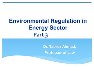 Environmental Regulation in
Energy Sector
Part-3Part-3
Dr. Tabrez Ahmad,
Professor of Law
 