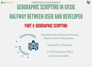 GEOGRAPHIC SCRIPTING IN GVSIG
HALFWAY BETWEEN USER AND DEVELOPER
Geoinformation Research Group,
Department of Geography
University of Potsdam
21-25 November 2016
Andrea Antonello
PART 4: GEOGRAPHIC SCRIPTING
 