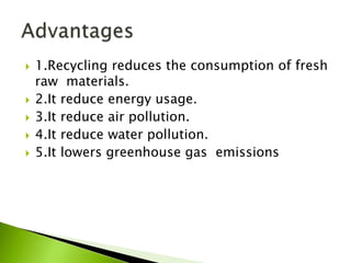  1.Recycling reduces the consumption of fresh
raw materials.
 2.It reduce energy usage.
 3.It reduce air pollution.
 4.It reduce water pollution.
 5.It lowers greenhouse gas emissions
 