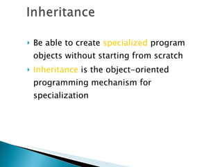 Be able to create  specialized  program objects without starting from scratch Inheritance  is the object-oriented programming mechanism for specialization 