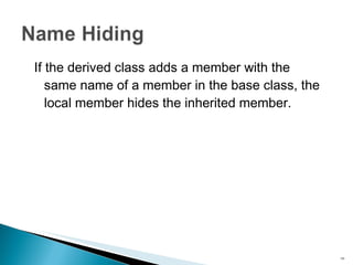 If the derived class adds a member with the same name of a member in the base class, the local member  hides  the inherited member. 
