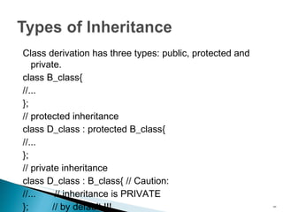 Class derivation has three types: public, protected and private. class B_class{ //... }; // protected inheritance class D_class : protected B_class{ //... }; // private inheritance class D_class : B_class{ // Caution: //...  // inheritance is PRIVATE };  // by default !!! 