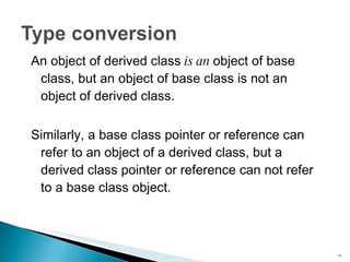 An object of derived class  is an  object of base class, but an object of base class is not an object of derived class. Similarly, a base class pointer or reference can refer to an object of a derived class, but a derived class pointer or reference can not refer to a base class object. 