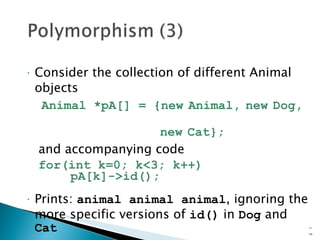 Consider the collection of different Animal objects Animal *pA[] = {new   Animal,   new   Dog,  new   Cat}; and accompanying code for(int k=0; k<3; k++) pA[k]->id(); Prints:  animal animal animal , ignoring the more specific versions of  id()  in  Dog  and  Cat 15- 