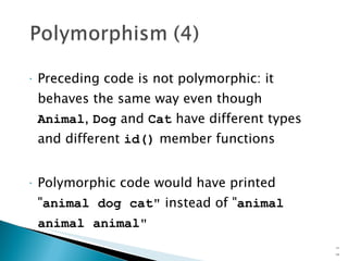 Preceding code is not polymorphic: it behaves the same way even though  Animal ,  Dog  and  Cat  have different types and different  id()  member functions Polymorphic code would have printed " animal   dog   cat"  instead of " animal   animal   animal" 15- 