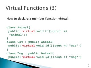 How to declare a member function virtual: class Animal{ public:   virtual   void   id(){cout   <<   "animal";} } class Cat : public Animal{ public:   virtual   void id(){cout << "cat";} } class Dog : public Animal{ public:   virtual   void id(){cout << "dog";} } 15- 