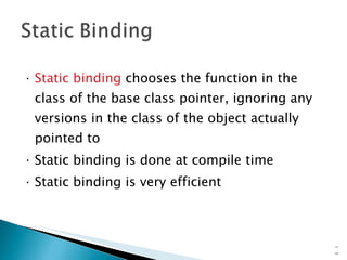 Static binding  chooses the function in the class of the base class pointer, ignoring any versions in the class of the object actually pointed to Static binding is done at compile time Static binding is very efficient 15- 
