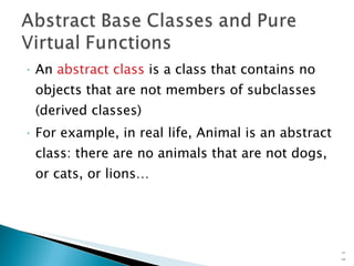 An  abstract class  is a class that contains no objects that are not members of subclasses (derived classes) For example, in real life, Animal is an abstract class: there are no animals that are not dogs, or cats, or lions… 15- 