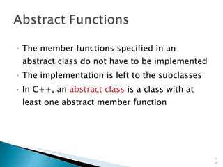 The member functions specified in an abstract class do not have to be implemented The implementation is left to the subclasses In C++, an  abstract class  is a class with at least one abstract member function 15- 