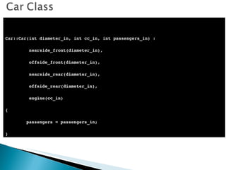 Car::Car(int diameter_in, int cc_in, int passengers_in) : nearside_front(diameter_in), offside_front(diameter_in), nearside_rear(diameter_in), offside_rear(diameter_in), engine(cc_in) ‏ { passengers = passengers_in; } 