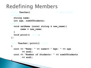 class  Teacher{  // Base class private:   string name; int age, numOfStudents; public: void setName (const string & new_name){   name = new_name;  } void print()   const ; }; void   Teacher::print()  const  { cout << "Name: " << name<< " Age: " << age  << endl; cout << "Number of Students: " << numOfStudents  << endl; } 