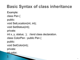 Example: class Pen { public: void SetLocation(int, int); void SetStatus(int); private: int x, y, status;  };  //end class declaration. class ColorPen : public Pen { public: void SetColor(int); private: int color; }; 