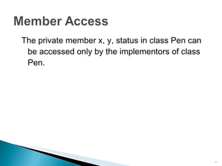 The private member  x, y, status  in class Pen can be accessed only by the implementors of class  Pen . 