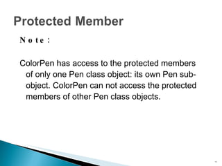 Note: ColorPen  has access to the protected members of only one  Pen  class object: its own  Pen  sub-object.  ColorPen  can not access the protected members of other  Pen  class objects. 