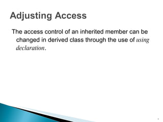 The access control of an inherited member can be changed in derived class through the use of  using declaration . 