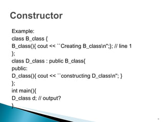 Example: class B_class { B_class(){ cout << ``Creating B_class\n'';}; // line 1 }; class D_class : public B_class{ public: D_class(){ cout << ``constructing D_class\n''; } }; int main(){ D_class d; // output? } 