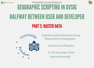 GEOGRAPHIC SCRIPTING IN GVSIG
HALFWAY BETWEEN USER AND DEVELOPER
Geoinformation Research Group,
Department of Geography
University of Potsdam
21-25 November 2016
Andrea Antonello
PART 5: RASTER DATA
 