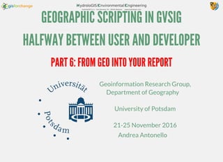 GEOGRAPHIC SCRIPTING IN GVSIG
HALFWAY BETWEEN USER AND DEVELOPER
Geoinformation Research Group,
Department of Geography
University of Potsdam
21-25 November 2016
Andrea Antonello
PART 6: FROM GEO INTO YOUR REPORT
 