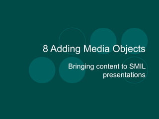 8 Adding Media Objects Bringing content to SMIL presentations 