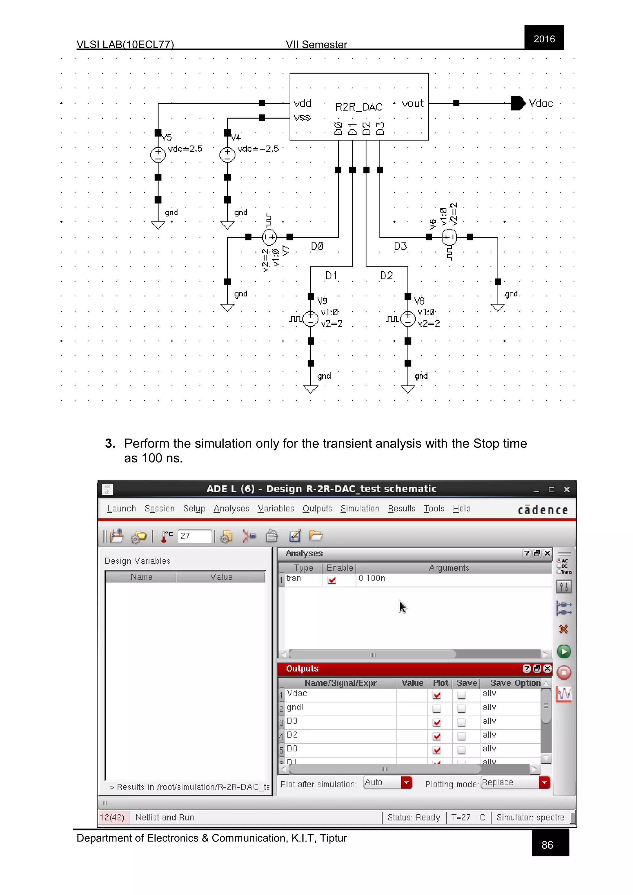 VLSI LAB(10ECL77) VII Semester
Department of Electronics & Communication, K.I.T, Tiptur
2016
86
3. Perform the simulation only for the transient analysis with the Stop time
as 100 ns.
 