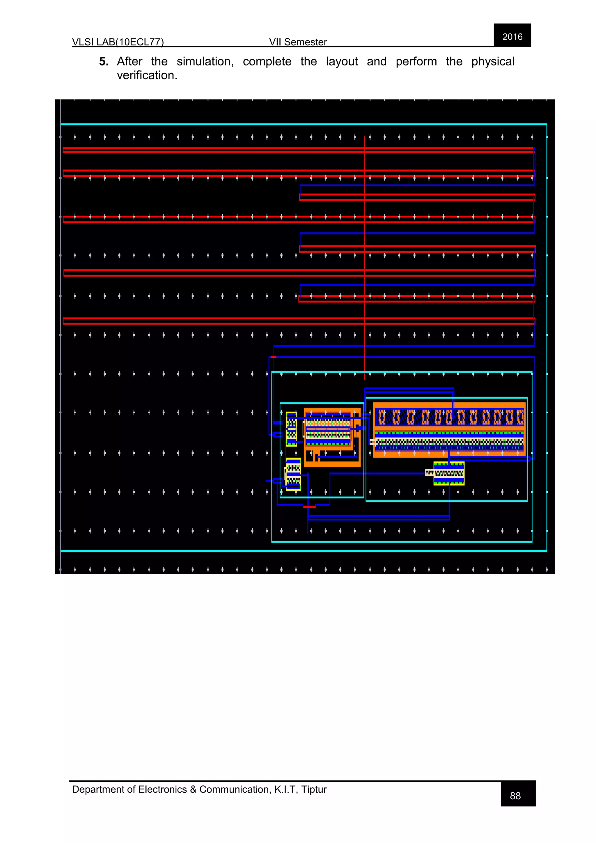 VLSI LAB(10ECL77) VII Semester
Department of Electronics & Communication, K.I.T, Tiptur
2016
88
5. After the simulation, complete the layout and perform the physical
verification.
 