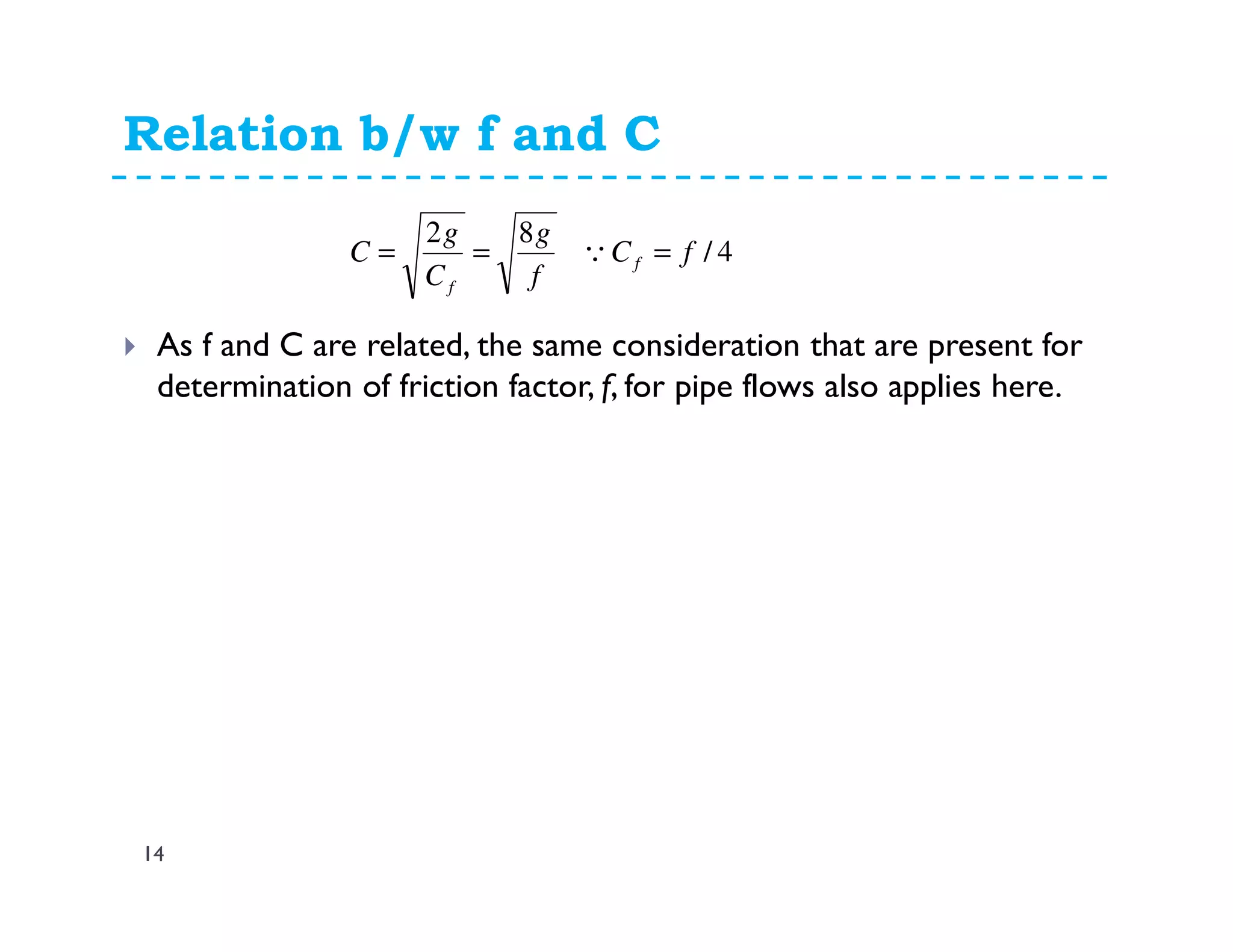 Relation b/w f and C
14
As f and C are related, the same consideration that are present for
determination of friction factor, f, for pipe flows also applies here.
4/
82
fC
f
g
C
g
C f
f
=== Q
 