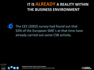 The CEC (2002) survey had found out that  50% of the European SME´s at that time have already carried out some CSR activity. IT IS  ALREADY  A REALITY WITHIN  THE BUSINESS ENVIRONMENT 