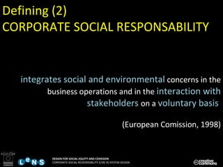 integrates social and environmental   concerns in the business operations and in the  interaction with stakeholders   on a  voluntary basis  ( European Comission, 1998) Defining (2) CORPORATE SOCIAL RESPONSABILITY 