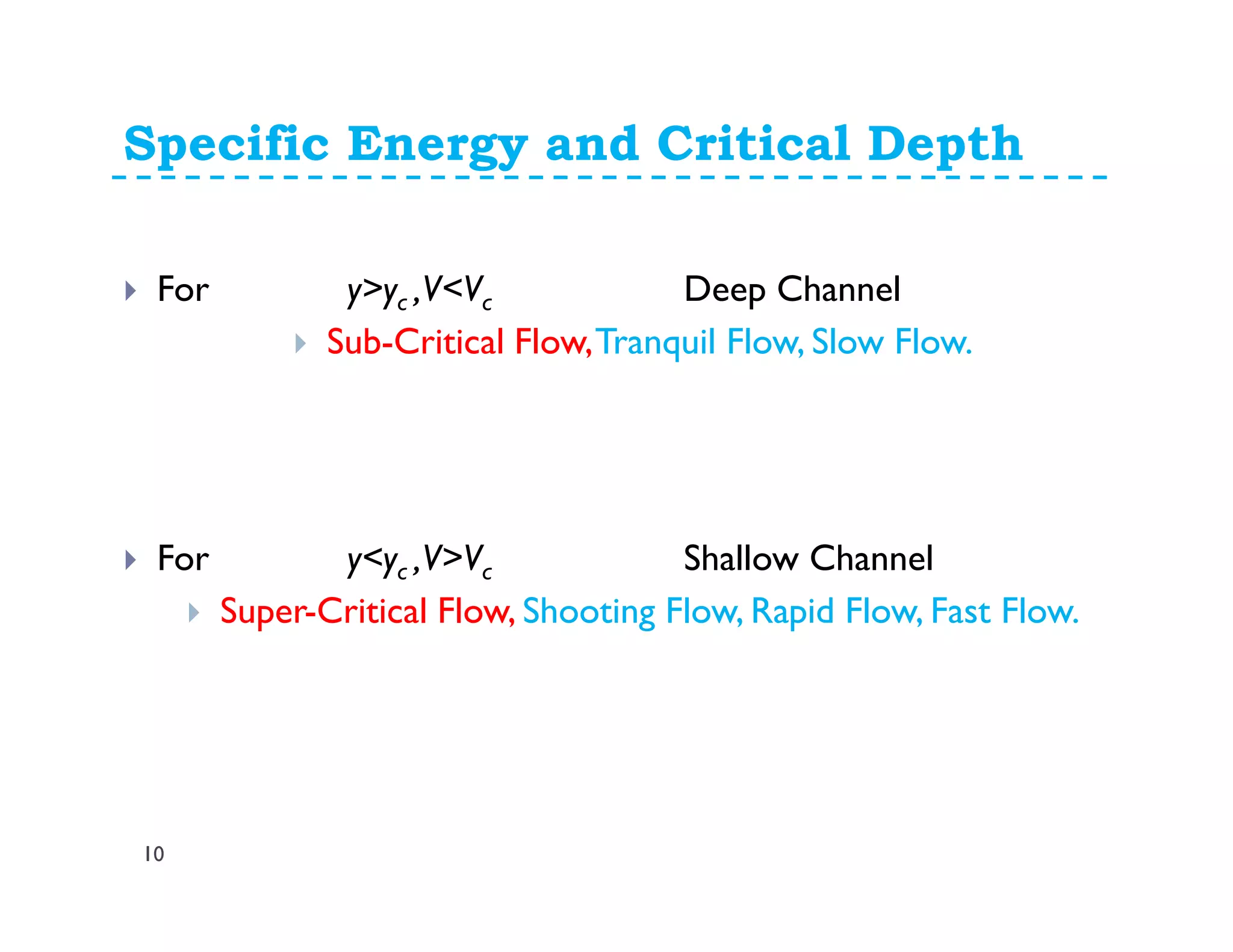 Specific Energy and Critical Depth
For y>yc ,V<Vc Deep Channel
Sub-Critical Flow,Tranquil Flow, Slow Flow.
For y<yc ,V>Vc Shallow Channel
Super-Critical Flow, Shooting Flow, Rapid Flow, Fast Flow.
10
 