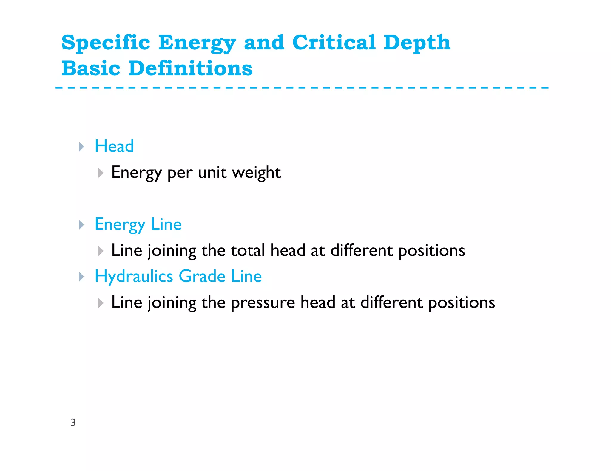Specific Energy and Critical Depth
Basic Definitions
Head
Energy per unit weight
Energy Line
Line joining the total head at different positions
Hydraulics Grade Line
Line joining the pressure head at different positions
3
 