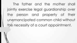 The father and the mother shall
jointly exercise legal guardianship over
the person and property of their
unemancipated common child without
the necessity of a court appointment.
 