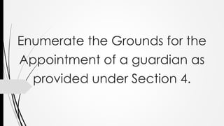 Enumerate the Grounds for the
Appointment of a guardian as
provided under Section 4.
 
