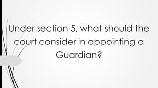 Under section 5, what should the
court consider in appointing a
Guardian?
 