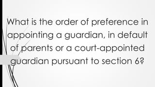 What is the order of preference in
appointing a guardian, in default
of parents or a court-appointed
guardian pursuant to section 6?
 
