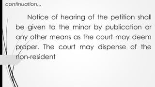 continuation...
Notice of hearing of the petition shall
be given to the minor by publication or
any other means as the court may deem
proper. The court may dispense of the
non-resident
 