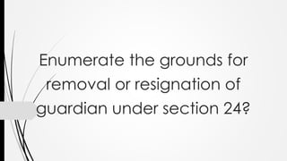 Enumerate the grounds for
removal or resignation of
guardian under section 24?
 
