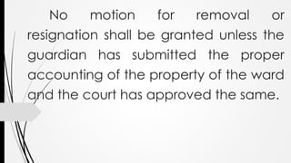 No motion for removal or
resignation shall be granted unless the
guardian has submitted the proper
accounting of the property of the ward
and the court has approved the same.
 