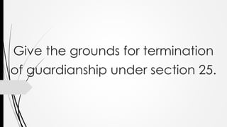Give the grounds for termination
of guardianship under section 25.
 