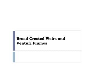 Broad Crested Weirs and
Venturi Flumes
 