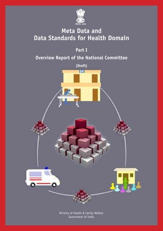 Ministry of Health & Family Welfare
Government of India
Meta Data and
Data Standards for Health Domain
Part I
Overview Report of the National Committee
(Draft)
 