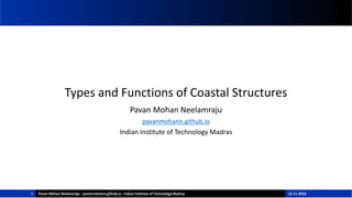Types and Functions of Coastal Structures
Pavan Mohan Neelamraju
pavanmohann.github.io
Indian Institute of Technology Madras
1 Pavan Mohan Neelamraju - pavanmohann.github.io - Indian Institute of Technology Madras 15-11-2023
 