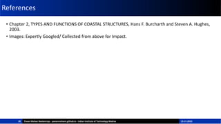 References
• Chapter 2, TYPES AND FUNCTIONS OF COASTAL STRUCTURES, Hans F. Burcharth and Steven A. Hughes,
2003.
• Images: Expertly Googled/ Collected from above for Impact.
15-11-2023
Pavan Mohan Neelamraju - pavanmohann.github.io - Indian Institute of Technology Madras
28
 