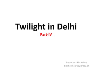 Twilight in Delhi
Part-IV
Instructor: Bibi Halima
Bibi.halima@uow@edu.pk
 