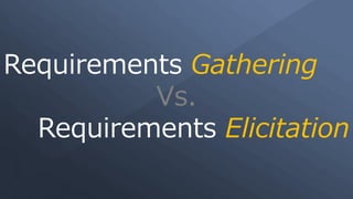 Requirements Gathering
Vs.
Requirements Elicitation
 